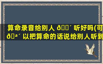 算命录音给别人 🐴 听好吗(可 🪴 以把算命的话说给别人听到吗)